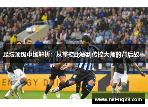 足坛顶级中场解析：从掌控比赛到传控大师的背后故事