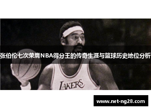 张伯伦七次荣膺NBA得分王的传奇生涯与篮球历史地位分析