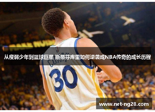 从瘦弱少年到篮球巨星 斯蒂芬库里如何逆袭成NBA传奇的成长历程