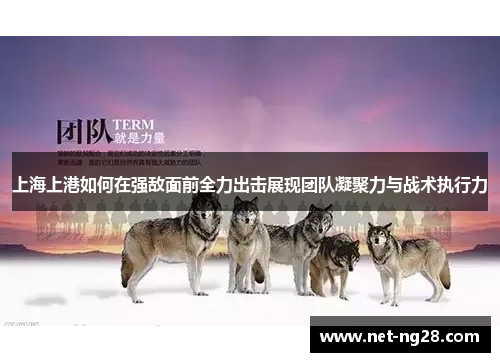 上海上港如何在强敌面前全力出击展现团队凝聚力与战术执行力