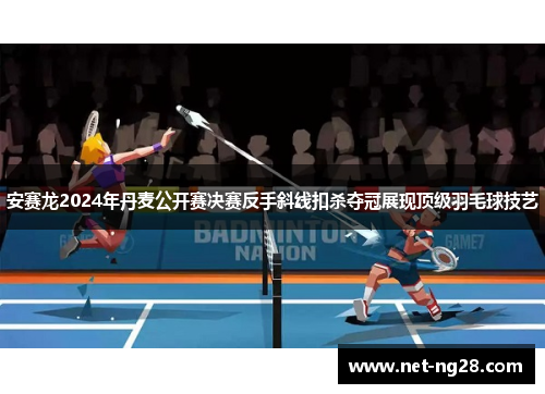 安赛龙2024年丹麦公开赛决赛反手斜线扣杀夺冠展现顶级羽毛球技艺