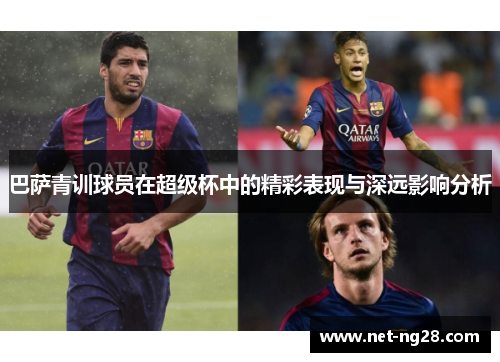 巴萨青训球员在超级杯中的精彩表现与深远影响分析