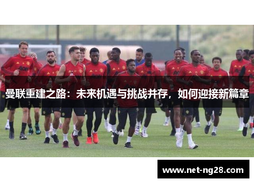 曼联重建之路：未来机遇与挑战并存，如何迎接新篇章