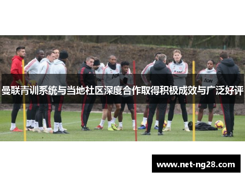 曼联青训系统与当地社区深度合作取得积极成效与广泛好评