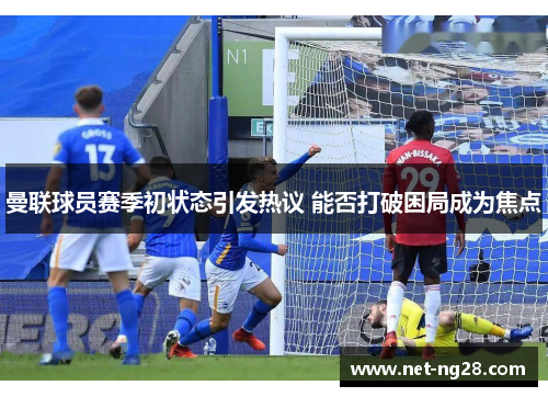 曼联球员赛季初状态引发热议 能否打破困局成为焦点