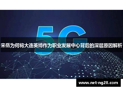 宋岳为何将大连英博作为职业发展中心背后的深层原因解析