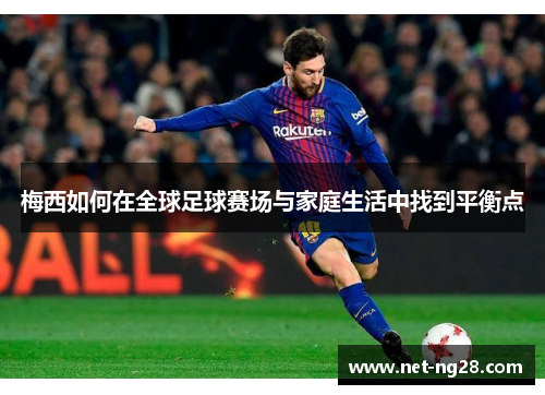 梅西如何在全球足球赛场与家庭生活中找到平衡点