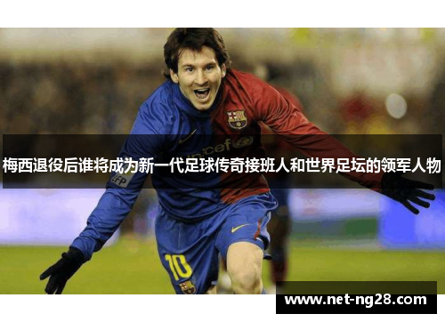 梅西退役后谁将成为新一代足球传奇接班人和世界足坛的领军人物