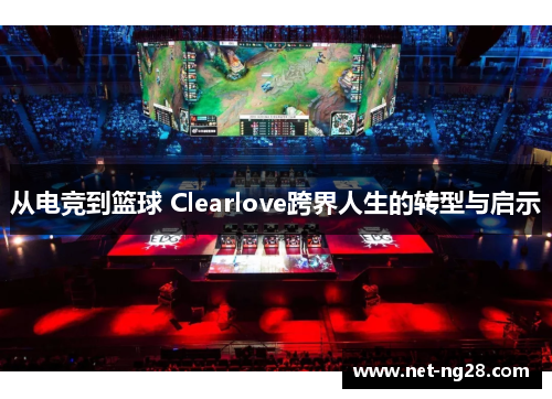从电竞到篮球 Clearlove跨界人生的转型与启示