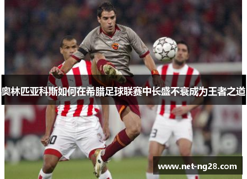 奥林匹亚科斯如何在希腊足球联赛中长盛不衰成为王者之道