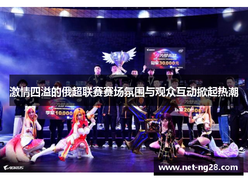 激情四溢的俄超联赛赛场氛围与观众互动掀起热潮