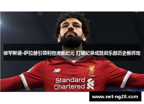穆罕默德·萨拉赫引领利物浦新纪元 打破纪录成就俱乐部历史新辉煌