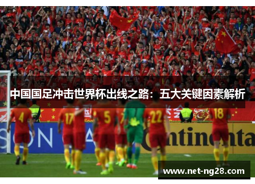 中国国足冲击世界杯出线之路：五大关键因素解析