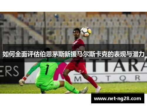 如何全面评估伯恩茅斯新援马尔斯卡克的表现与潜力