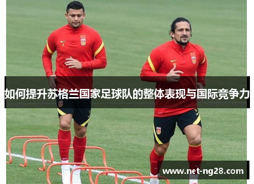 如何提升苏格兰国家足球队的整体表现与国际竞争力