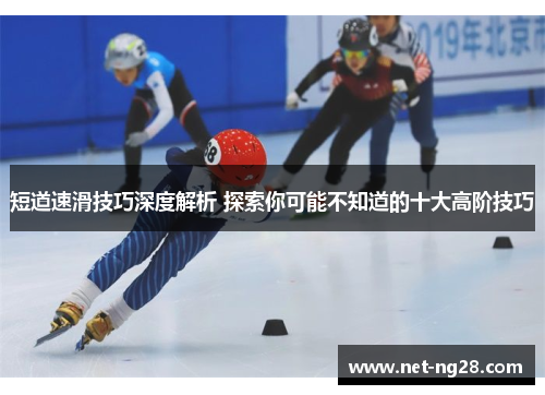 短道速滑技巧深度解析 探索你可能不知道的十大高阶技巧