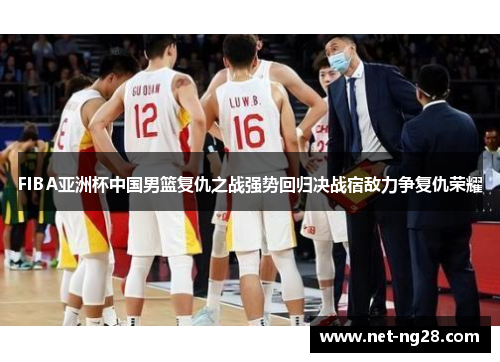 FIBA亚洲杯中国男篮复仇之战强势回归决战宿敌力争复仇荣耀
