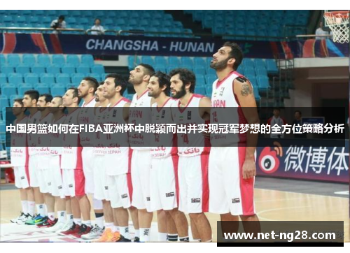 中国男篮如何在FIBA亚洲杯中脱颖而出并实现冠军梦想的全方位策略分析