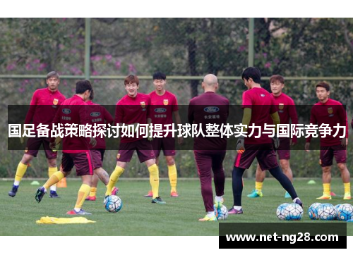 国足备战策略探讨如何提升球队整体实力与国际竞争力