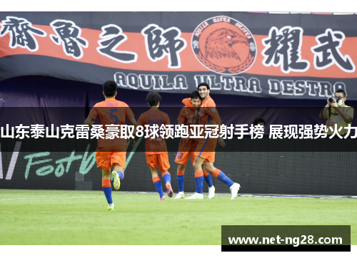 山东泰山克雷桑豪取8球领跑亚冠射手榜 展现强势火力