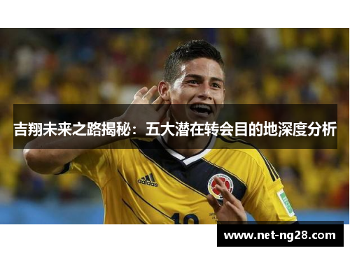 吉翔未来之路揭秘：五大潜在转会目的地深度分析