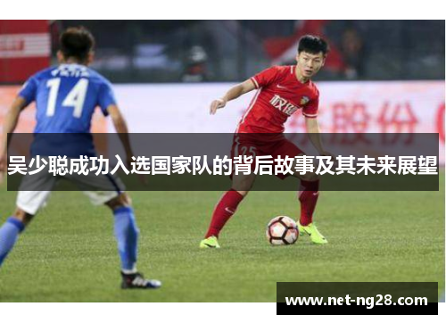 吴少聪成功入选国家队的背后故事及其未来展望