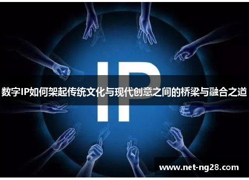数字IP如何架起传统文化与现代创意之间的桥梁与融合之道