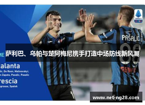 萨利巴、乌帕与楚阿梅尼携手打造中场防线新风潮