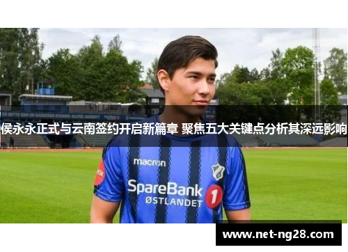 侯永永正式与云南签约开启新篇章 聚焦五大关键点分析其深远影响