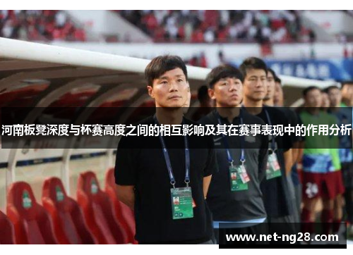 河南板凳深度与杯赛高度之间的相互影响及其在赛事表现中的作用分析