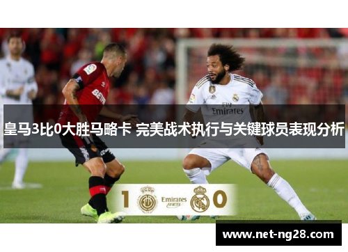 皇马3比0大胜马略卡 完美战术执行与关键球员表现分析