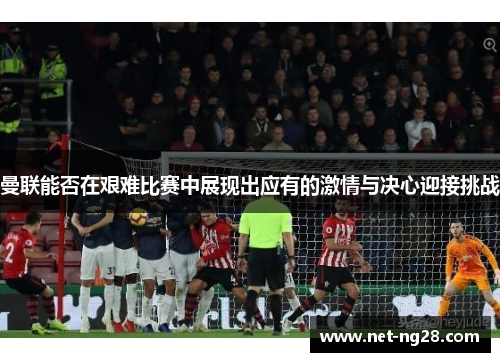 曼联能否在艰难比赛中展现出应有的激情与决心迎接挑战