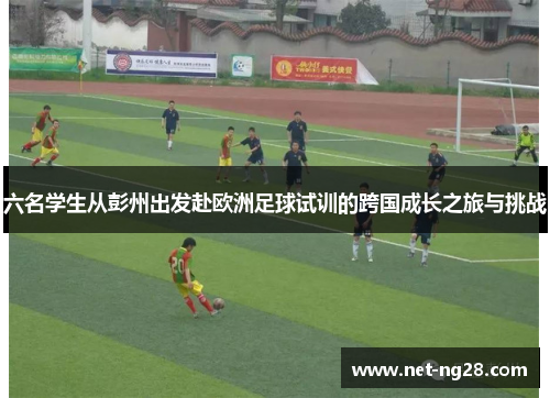 六名学生从彭州出发赴欧洲足球试训的跨国成长之旅与挑战