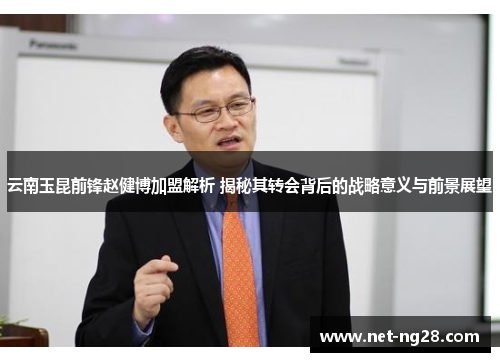 云南玉昆前锋赵健博加盟解析 揭秘其转会背后的战略意义与前景展望