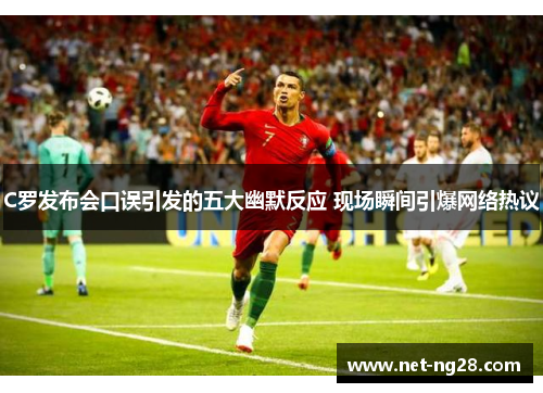 C罗发布会口误引发的五大幽默反应 现场瞬间引爆网络热议
