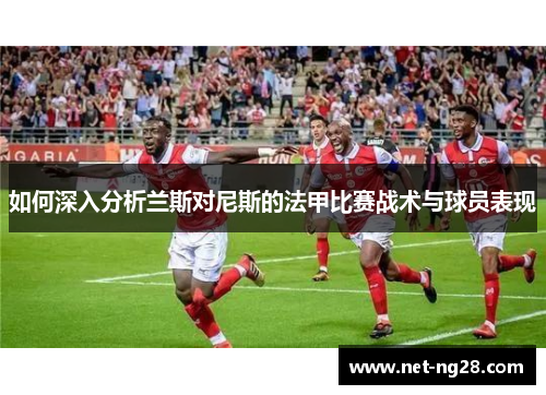 如何深入分析兰斯对尼斯的法甲比赛战术与球员表现