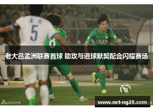 老大吕孟洲联赛首球 助攻与进球默契配合闪耀赛场