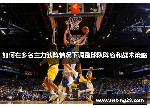 如何在多名主力缺阵情况下调整球队阵容和战术策略