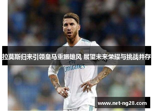 拉莫斯归来引领皇马重振雄风 展望未来荣耀与挑战并存