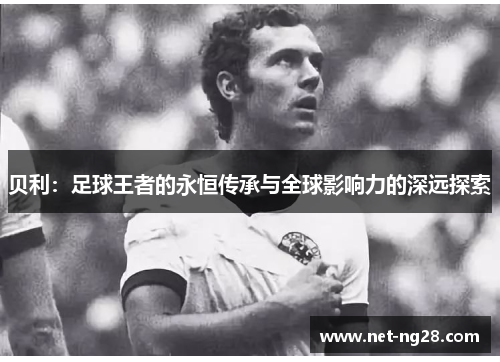 贝利：足球王者的永恒传承与全球影响力的深远探索