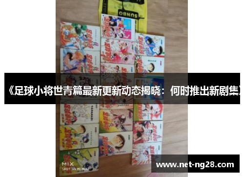 《足球小将世青篇最新更新动态揭晓：何时推出新剧集》