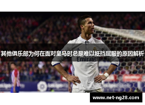其他俱乐部为何在面对皇马时总是难以抵挡屈服的原因解析