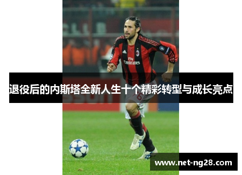 退役后的内斯塔全新人生十个精彩转型与成长亮点