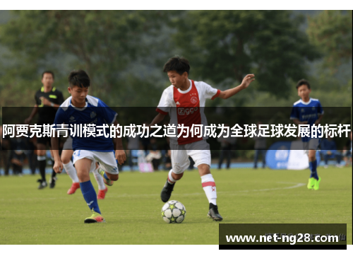 阿贾克斯青训模式的成功之道为何成为全球足球发展的标杆