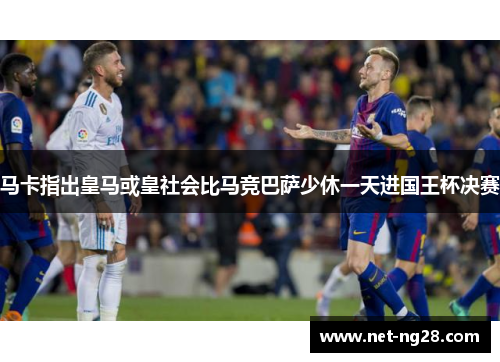 马卡指出皇马或皇社会比马竞巴萨少休一天进国王杯决赛