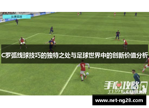 C罗弧线球技巧的独特之处与足球世界中的创新价值分析