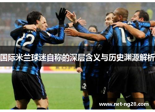 国际米兰球迷自称的深层含义与历史渊源解析