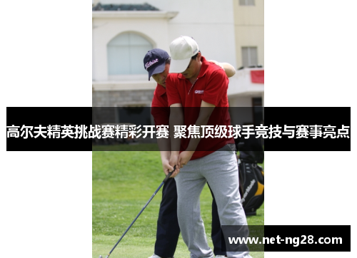 高尔夫精英挑战赛精彩开赛 聚焦顶级球手竞技与赛事亮点