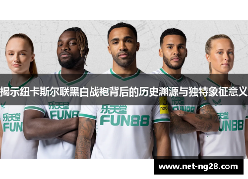 揭示纽卡斯尔联黑白战袍背后的历史渊源与独特象征意义